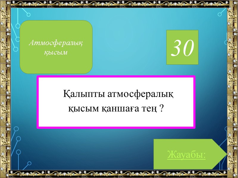 30 Қалыпты атмосфералық қысым қаншаға тең ? Жауабы: Атмосфералық қысым